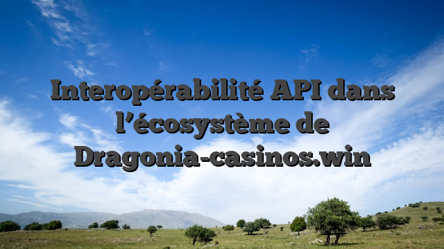 Interopérabilité API dans l’écosystème de Dragonia-casinos.win