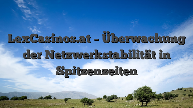 LexCasinos.at – Überwachung der Netzwerkstabilität in Spitzenzeiten