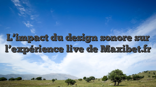 L’impact du design sonore sur l’expérience live de Maxibet.fr