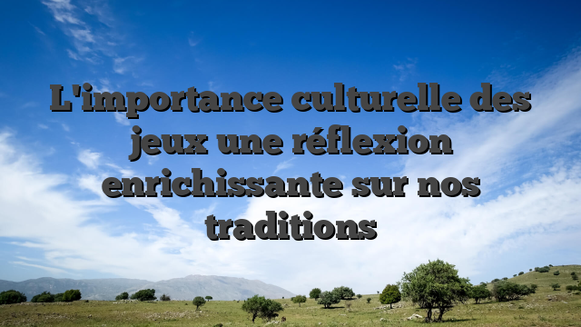 L'importance culturelle des jeux une réflexion enrichissante sur nos traditions