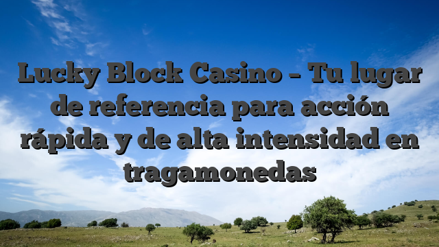 Lucky Block Casino – Tu lugar de referencia para acción rápida y de alta intensidad en tragamonedas