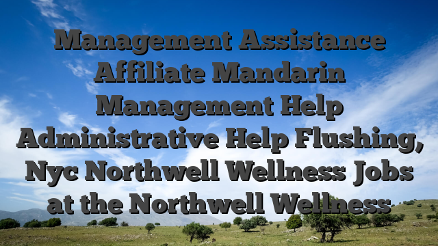 Management Assistance Affiliate Mandarin Management Help Administrative Help Flushing, Nyc Northwell Wellness Jobs at the Northwell Wellness