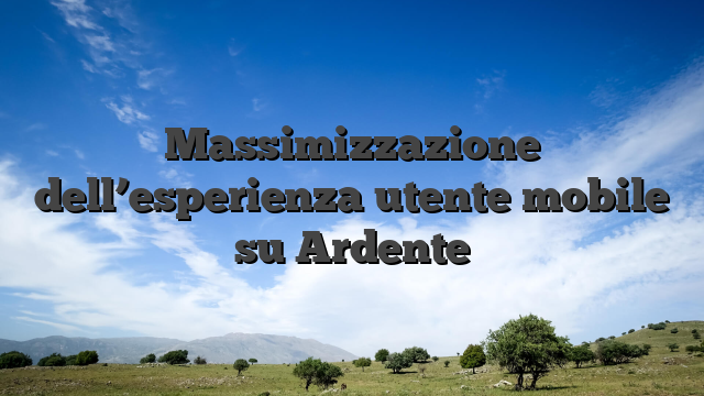 Massimizzazione dell’esperienza utente mobile su Ardente