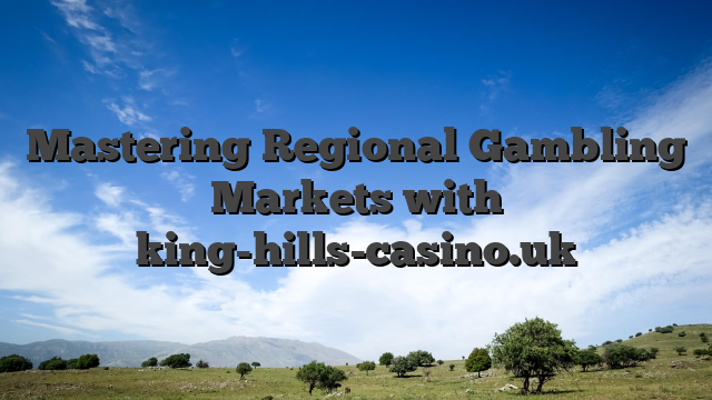 Mastering Regional Gambling Markets with king-hills-casino.uk