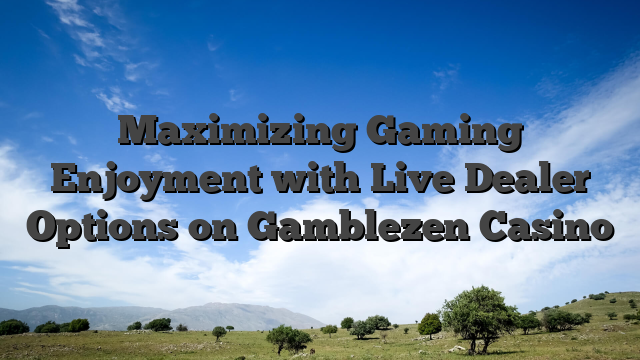 Maximizing Gaming Enjoyment with Live Dealer Options on Gamblezen Casino