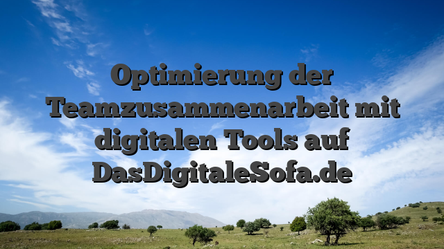Optimierung der Teamzusammenarbeit mit digitalen Tools auf DasDigitaleSofa.de