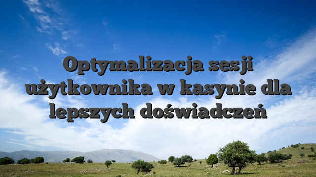 Optymalizacja sesji użytkownika w kasynie dla lepszych doświadczeń