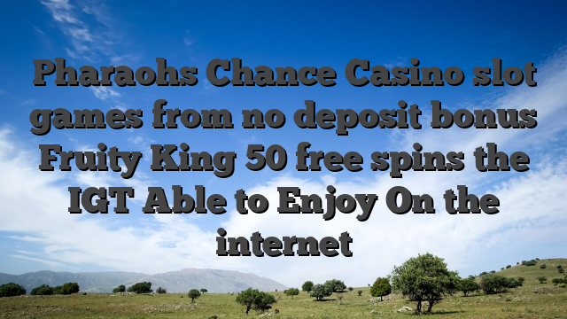 Pharaohs Chance Casino slot games from no deposit bonus Fruity King 50 free spins the IGT Able to Enjoy On the internet