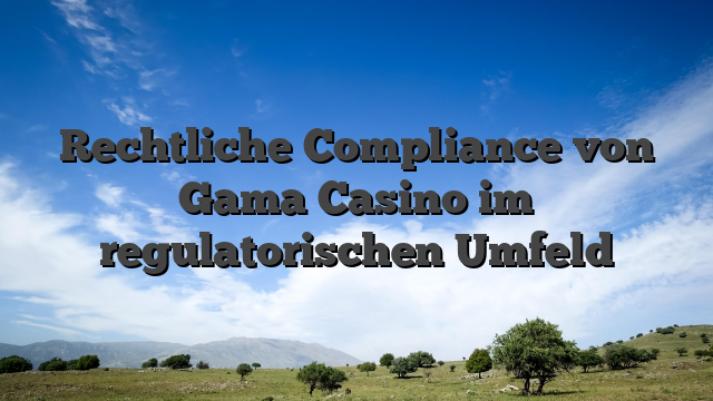 Rechtliche Compliance von Gama Casino im regulatorischen Umfeld
