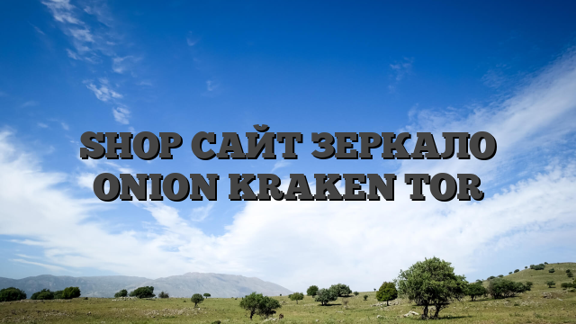 SHOP САЙТ ЗЕРКАЛО ONION KRAKEN TOR