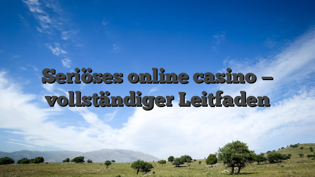 Seriöses online casino — vollständiger Leitfaden