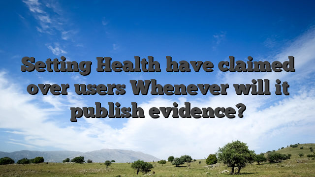 Setting Health have claimed over users Whenever will it publish evidence?