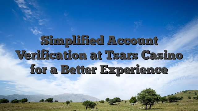 Simplified Account Verification at Tsars Casino for a Better Experience
