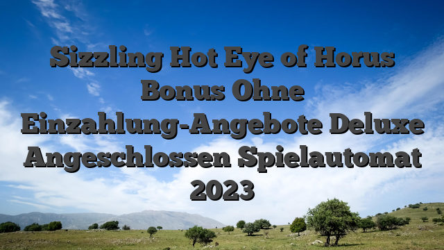 Sizzling Hot Eye of Horus Bonus Ohne Einzahlung-Angebote Deluxe Angeschlossen Spielautomat 2023