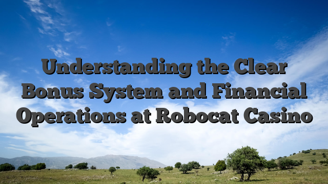 Understanding the Clear Bonus System and Financial Operations at Robocat Casino