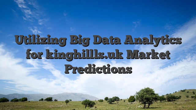 Utilizing Big Data Analytics for kinghillls.uk Market Predictions