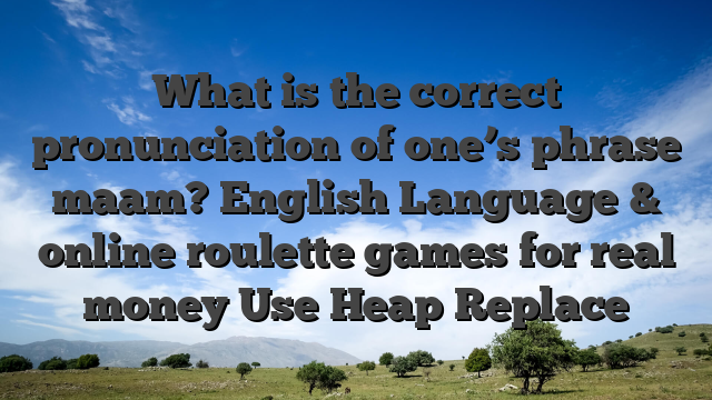 What is the correct pronunciation of one’s phrase maam? English Language & online roulette games for real money Use Heap Replace