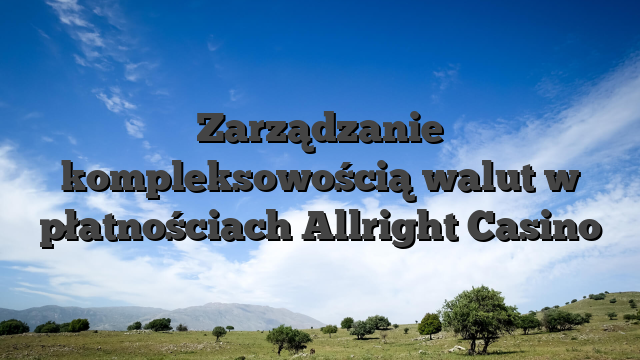 Zarządzanie kompleksowością walut w płatnościach Allright Casino