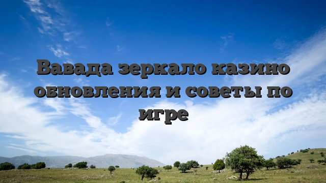 Вавада зеркало казино обновления и советы по игре