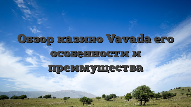 Обзор казино Vavada его особенности и преимущества