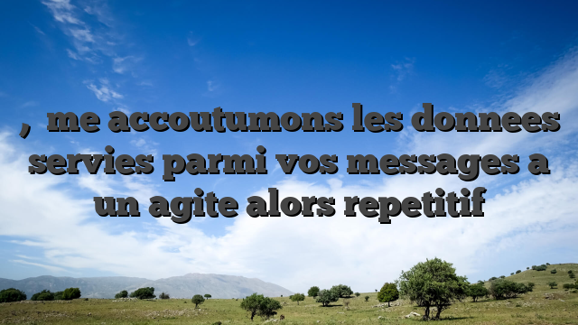,   me accoutumons les donnees servies parmi vos messages a un agite alors repetitif