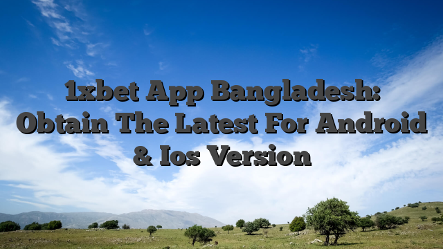 1xbet App Bangladesh: Obtain The Latest For Android & Ios Version