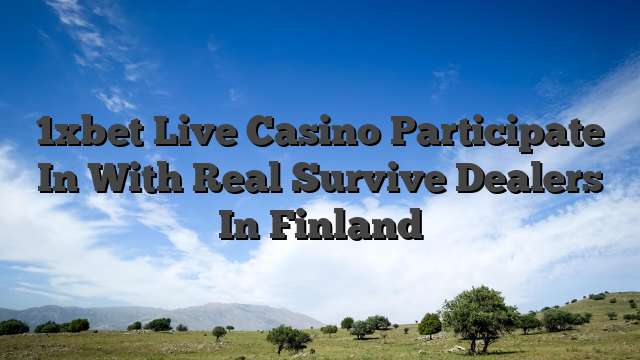 1xbet Live Casino Participate In With Real Survive Dealers In Finland