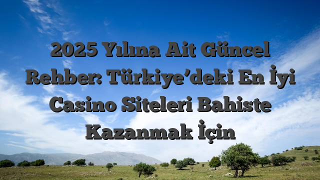 2025 Yılına Ait Güncel Rehber: Türkiye’deki En İyi Casino Siteleri Bahiste Kazanmak İçin