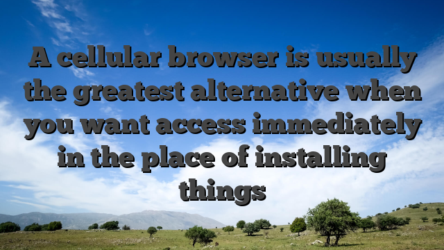 A cellular browser is usually the greatest alternative when you want access immediately in the place of installing things