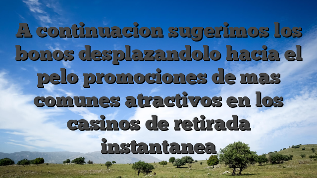 A continuacion sugerimos los bonos desplazandolo hacia el pelo promociones de mas comunes atractivos en los casinos de retirada instantanea