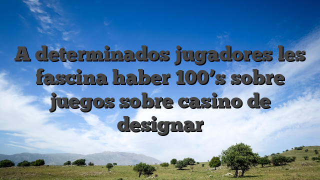 A determinados jugadores les fascina haber 100’s sobre juegos sobre casino de designar