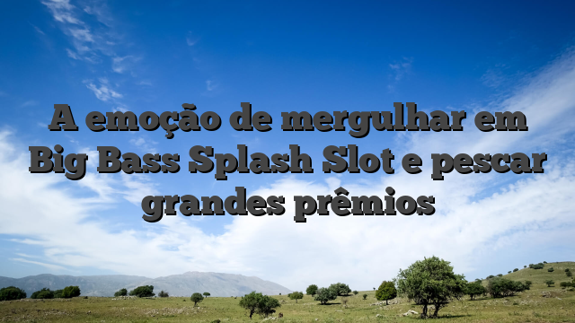 A emoção de mergulhar em Big Bass Splash Slot e pescar grandes prêmios