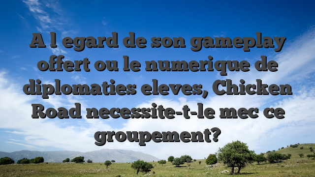 A l�egard de son gameplay offert ou le numerique de diplomaties eleves, Chicken Road necessite-t-le mec ce groupement?