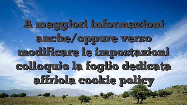 A maggiori informazioni anche/oppure verso modificare le impostazioni colloquio la foglio dedicata affriola cookie policy