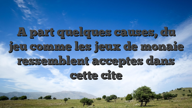 A part quelques causes, du jeu comme les jeux de monaie ressemblent acceptes dans cette cite