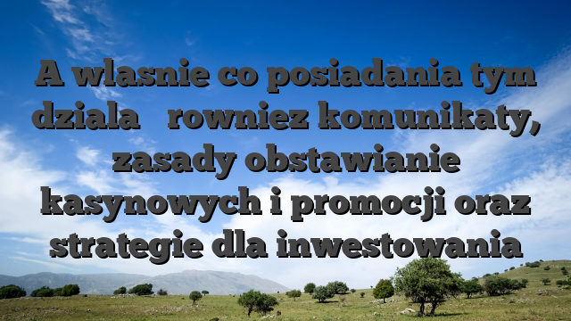 A wlasnie co posiadania tym dziala � rowniez komunikaty, zasady obstawianie kasynowych i promocji oraz strategie dla inwestowania