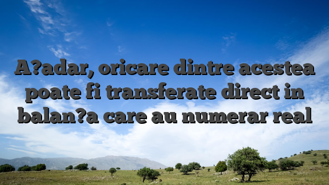 A?adar, oricare dintre acestea poate fi transferate direct in balan?a care au numerar real