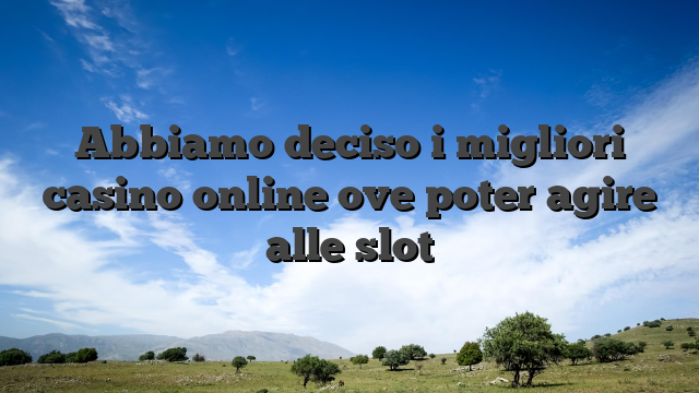 Abbiamo deciso i migliori casino online ove poter agire alle slot