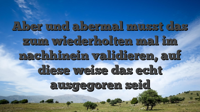 Aber und abermal musst das zum wiederholten mal im nachhinein validieren, auf diese weise das echt ausgegoren seid