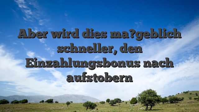 Aber wird dies ma?geblich schneller, den Einzahlungsbonus nach aufstobern