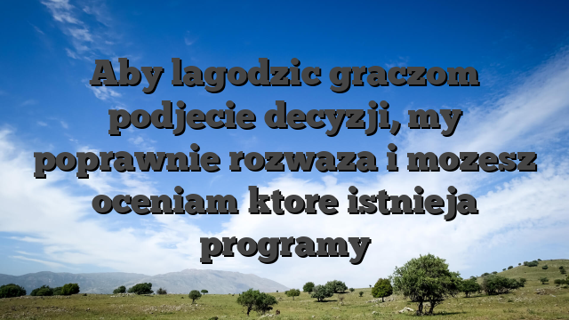Aby lagodzic graczom podjecie decyzji, my poprawnie rozwaza i mozesz oceniam ktore istnieja programy