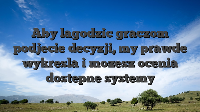 Aby lagodzic graczom podjecie decyzji, my prawde wykresla i mozesz ocenia dostepne systemy