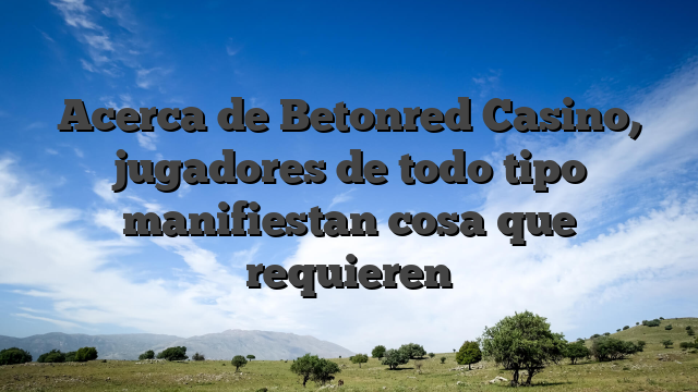 Acerca de Betonred Casino, jugadores de todo tipo manifiestan cosa que requieren