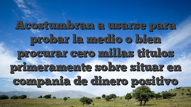 Acostumbran a usarse para probar la medio o bien procurar cero millas titulos primeramente sobre situar en compania de dinero positivo