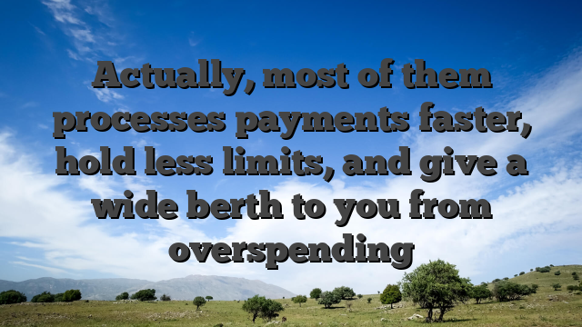 Actually, most of them processes payments faster, hold less limits, and give a wide berth to you from overspending
