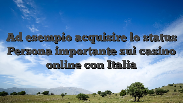 Ad esempio acquisire lo status Persona importante sui casino online con Italia