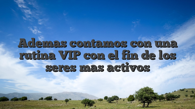 Ademas contamos con una rutina VIP con el fin de los seres mas activos