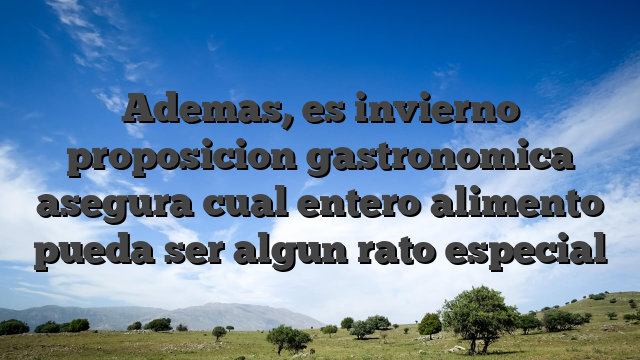 Ademas, es invierno proposicion gastronomica asegura cual entero alimento pueda ser algun rato especial
