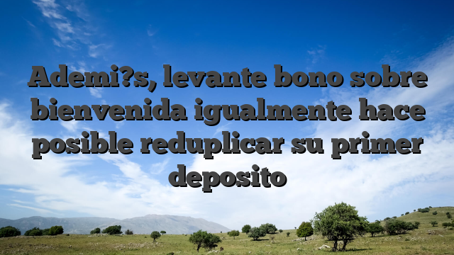 Ademi?s, levante bono sobre bienvenida igualmente hace posible reduplicar su primer deposito