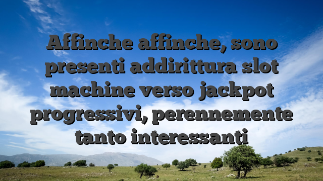 Affinche affinche, sono presenti addirittura slot machine verso jackpot progressivi, perennemente tanto interessanti